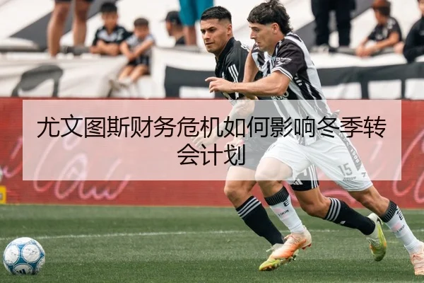 尤文图斯财务危机如何影响冬季转会计划